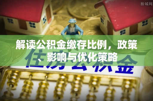 加查解读公积金缴存比例，政策、影响与优化策略