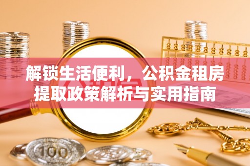 加查解锁生活便利，公积金租房提取政策解析与实用指南
