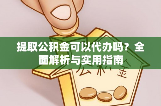 加查提取公积金可以代办吗？全面解析与实用指南