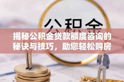 加查揭秘公积金贷款额度咨询的秘诀与技巧，助您轻松购房！