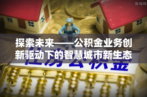 加查探索未来——公积金业务创新驱动下的智慧城市新生态