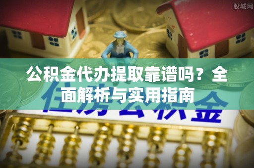 加查公积金代办提取靠谱吗？全面解析与实用指南