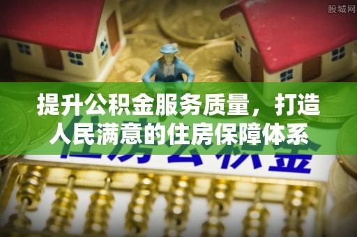 加查提升公积金服务质量，打造人民满意的住房保障体系