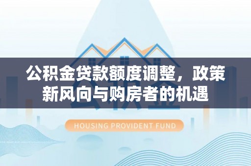 加查公积金贷款额度调整，政策新风向与购房者的机遇