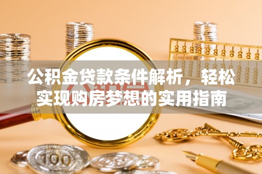 加查公积金贷款条件解析，轻松实现购房梦想的实用指南