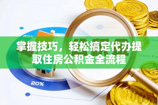 加查掌握技巧，轻松搞定代办提取住房公积金全流程