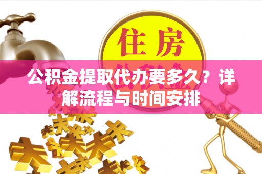 加查公积金提取代办要多久？详解流程与时间安排