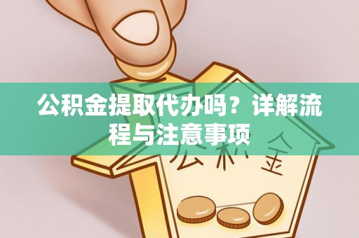 加查公积金提取代办吗？详解流程与注意事项