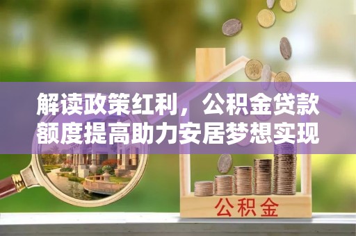 加查解读政策红利，公积金贷款额度提高助力安居梦想实现