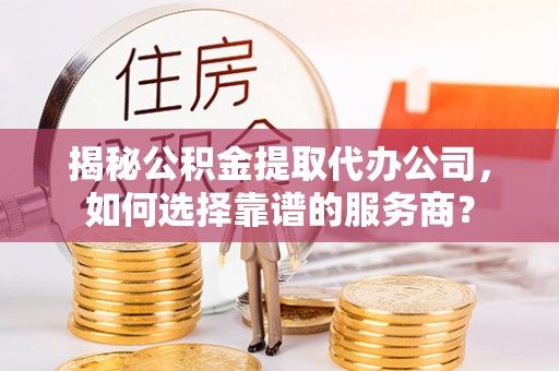 加查揭秘公积金提取代办公司，如何选择靠谱的服务商？