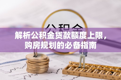 加查解析公积金贷款额度上限，购房规划的必备指南
