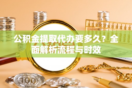加查公积金提取代办要多久？全面解析流程与时效