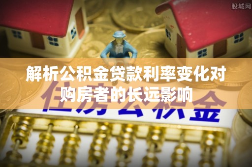加查解析公积金贷款利率变化对购房者的长远影响