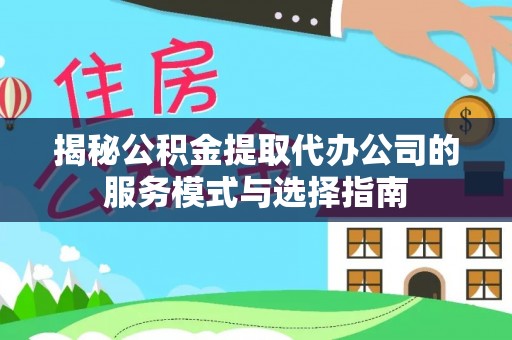 加查揭秘公积金提取代办公司的服务模式与选择指南