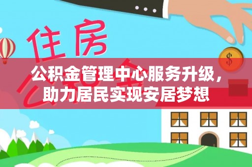 加查公积金管理中心服务升级，助力居民实现安居梦想