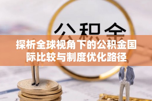 加查探析全球视角下的公积金国际比较与制度优化路径