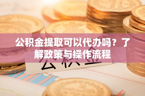 加查公积金提取可以代办吗？了解政策与操作流程