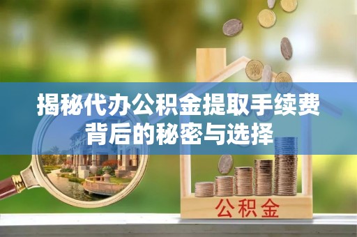 加查揭秘代办公积金提取手续费背后的秘密与选择