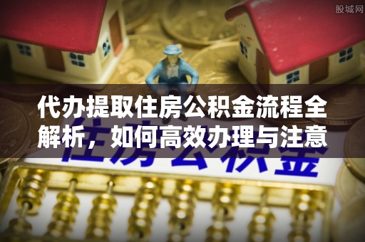 加查代办提取住房公积金流程全解析，如何高效办理与注意事项