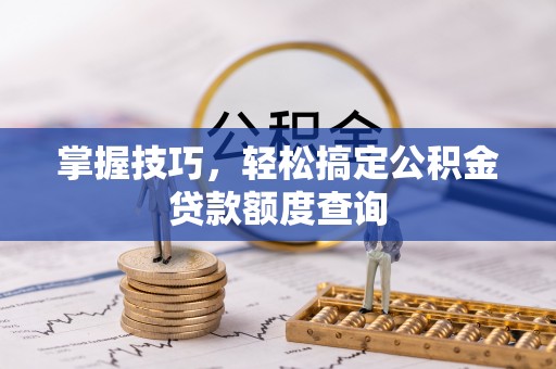 加查掌握技巧，轻松搞定公积金贷款额度查询