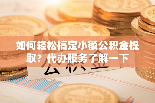 加查如何轻松搞定小额公积金提取？代办服务了解一下
