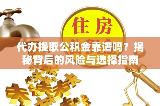 加查代办提取公积金靠谱吗？揭秘背后的风险与选择指南