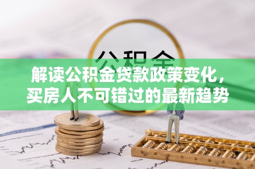 加查解读公积金贷款政策变化，买房人不可错过的最新趋势