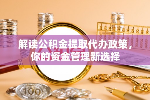 加查解读公积金提取代办政策，你的资金管理新选择