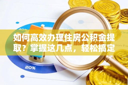 加查如何高效办理住房公积金提取？掌握这几点，轻松搞定！