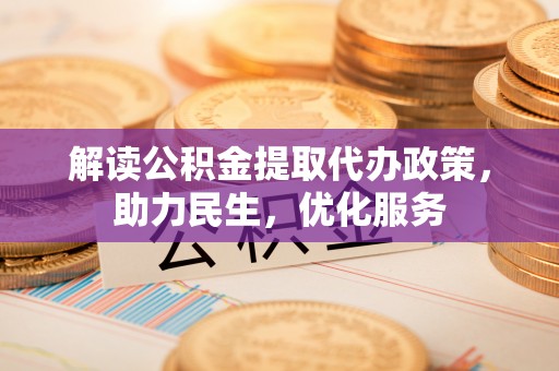 加查解读公积金提取代办政策，助力民生，优化服务