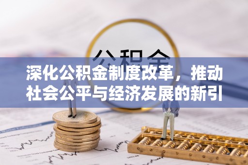 加查深化公积金制度改革，推动社会公平与经济发展的新引擎