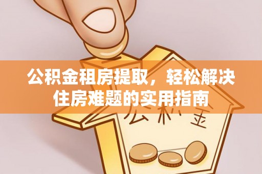 加查公积金租房提取，轻松解决住房难题的实用指南
