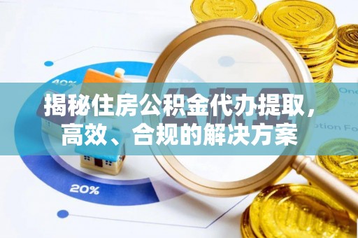 加查揭秘住房公积金代办提取，高效、合规的解决方案