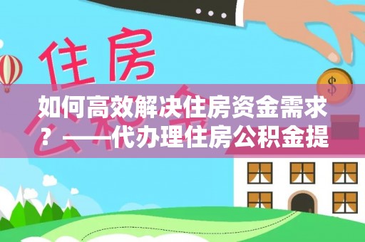 加查如何高效解决住房资金需求？——代办理住房公积金提取服务全解析