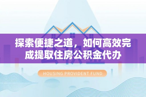 加查探索便捷之道，如何高效完成提取住房公积金代办