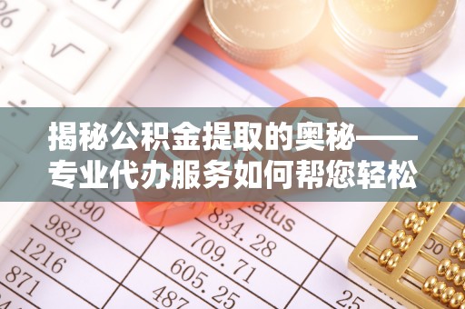 加查揭秘公积金提取的奥秘——专业代办服务如何帮您轻松搞定