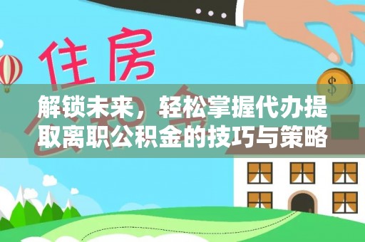 加查解锁未来，轻松掌握代办提取离职公积金的技巧与策略