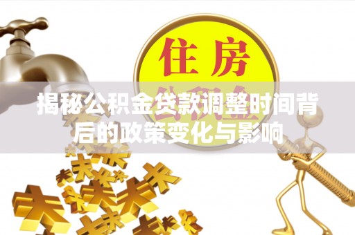 加查揭秘公积金贷款调整时间背后的政策变化与影响