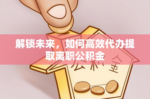 加查解锁未来，如何高效代办提取离职公积金