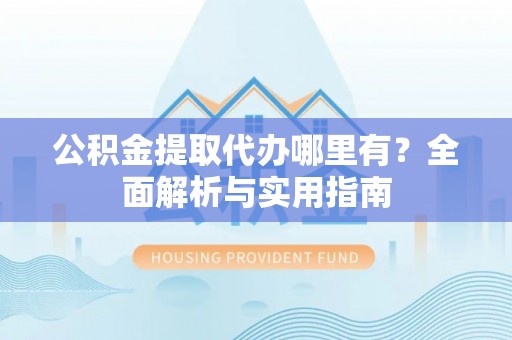 加查公积金提取代办哪里有？全面解析与实用指南