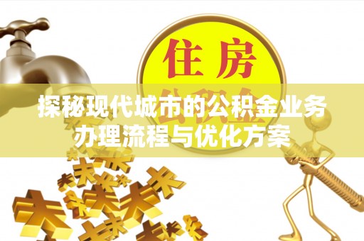 加查探秘现代城市的公积金业务办理流程与优化方案