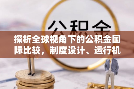 加查探析全球视角下的公积金国际比较，制度设计、运行机制与未来趋势