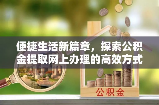 加查便捷生活新篇章，探索公积金提取网上办理的高效方式