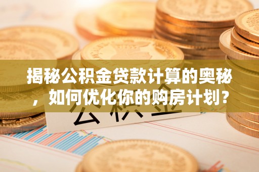 加查揭秘公积金贷款计算的奥秘，如何优化你的购房计划？