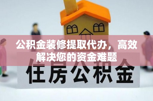 加查公积金装修提取代办，高效解决您的资金难题