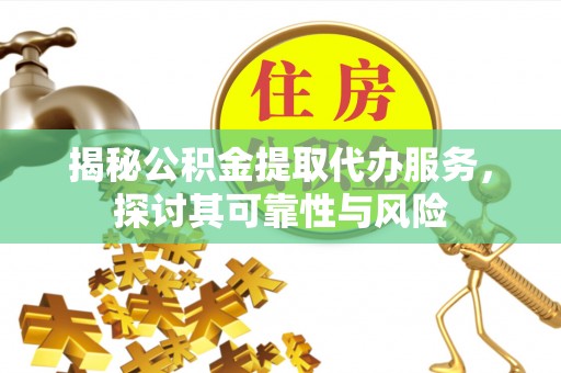 加查揭秘公积金提取代办服务，探讨其可靠性与风险