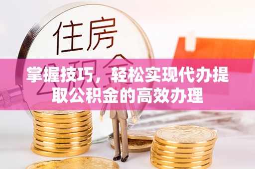 加查掌握技巧，轻松实现代办提取公积金的高效办理