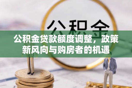 加查公积金贷款额度调整，政策新风向与购房者的机遇