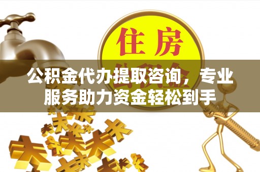 加查公积金代办提取咨询，专业服务助力资金轻松到手
