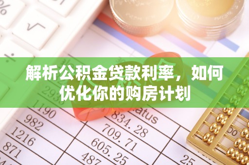 加查解析公积金贷款利率，如何优化你的购房计划
